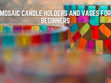 Mosaic Candle Holders and Vases for Beginners